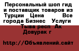 Персональный шоп-гид и поставщик товаров из Турции › Цена ­ 100 - Все города Бизнес » Услуги   . Тыва респ.,Ак-Довурак г.